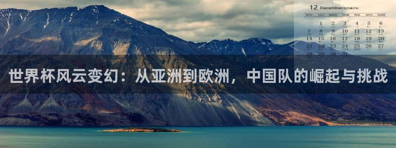 世界杯预选赛亚洲：世界杯风云变幻：从亚洲到欧洲，中国队的崛起与挑战