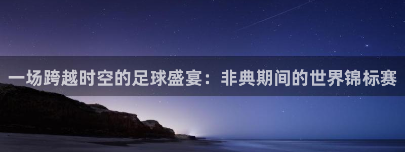 世界杯赛程时间表：一场跨越时空的足球盛宴：非典期间的世界锦标赛