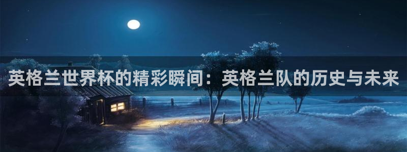 世俱杯直播：英格兰世界杯的精彩瞬间：英格兰队的历史与未来