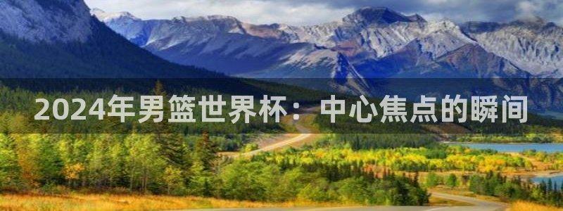 世界杯转播表：2024年男篮世界杯：中心焦点的瞬间