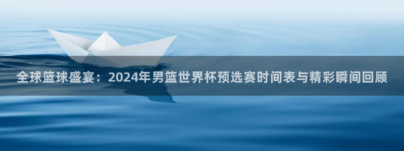 世界杯球队排名：全球篮球盛宴：2024年男篮世界杯预选赛时间表与精彩瞬间回顾