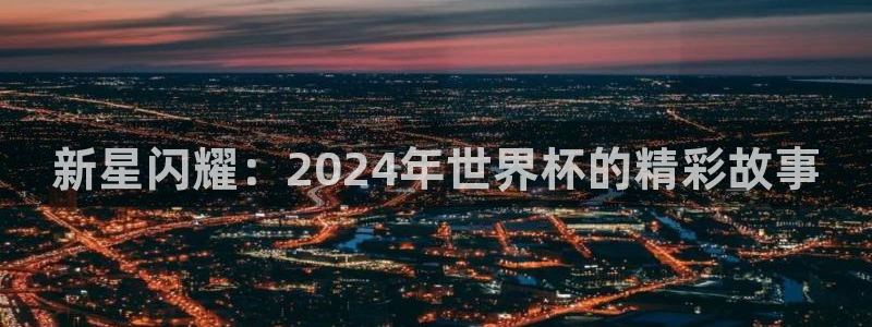 世界杯在线直播入口：新星闪耀：2024年世界杯的精彩故事